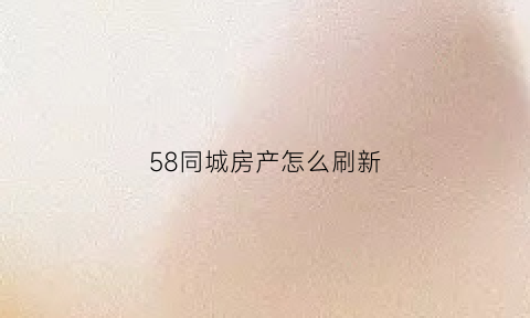 58同城房产怎么刷新(58同城怎么刷新自己发布的信息)