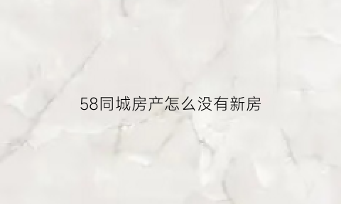 58同城房产怎么没有新房(发布在58同城的售房信息为何找不到)