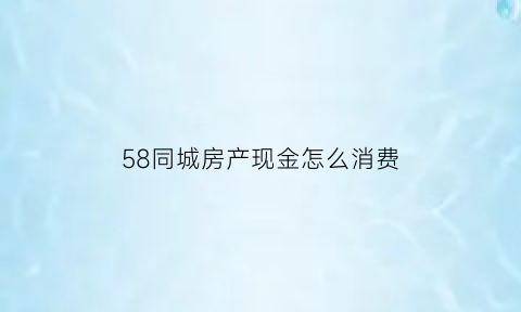 58同城房产现金怎么消费(58同城的资金怎么提取出来)