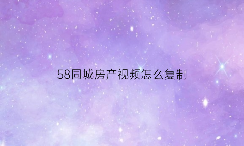 58同城房产视频怎么复制