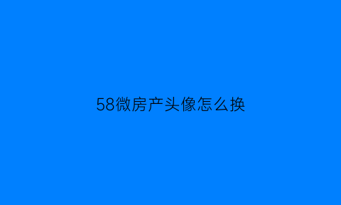 58微房产头像怎么换(58同城房屋图片怎么换)