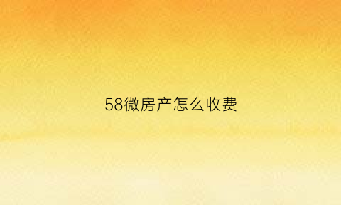 58微房产怎么收费(58同城房产套餐专享)