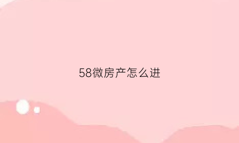 58微房产怎么进(58怎么发布房源才能审核通过)