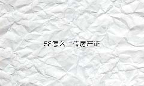 58怎么上传房产证(58上传房产证被盗用)