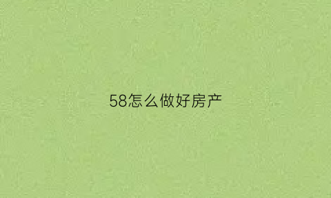 58怎么做好房产(58怎么发布房源才能审核通过)