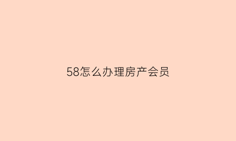 58怎么办理房产会员(58开会员怎么开)