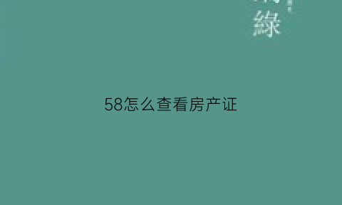 58怎么查看房产证(58怎么看最新房源)