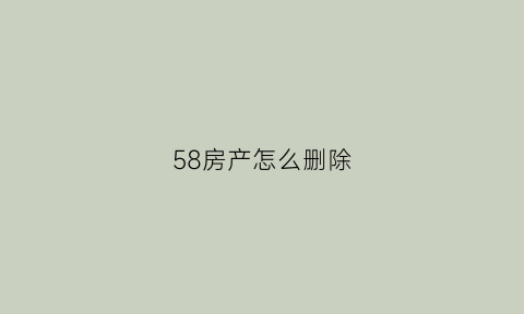 58房产怎么删除(怎样删除58同城发布的卖房信息)