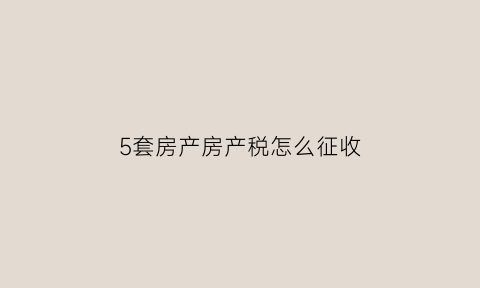5套房产房产税怎么征收(5套房子需要交多少房产税)