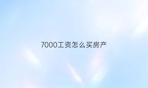 7000工资怎么买房产(月入7000怎么买房)