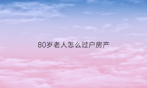 80岁老人怎么过户房产