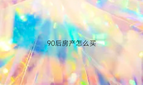 90后房产怎么买(90后买房有什么优惠政策)