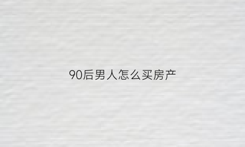 90后男人怎么买房产