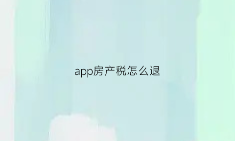 app房产税怎么退(房产税怎么在app退税)