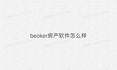 beoker房产软件怎么样(贝客邦房产中介)