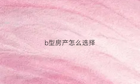 b型房产怎么选择(b型房子)