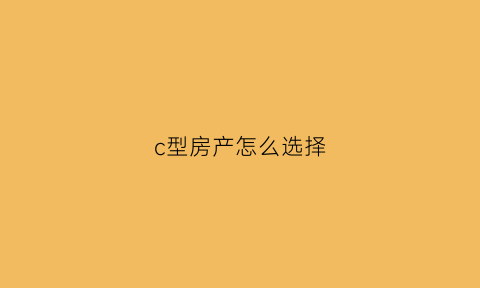 c型房产怎么选择(c型房屋户型怎么样)