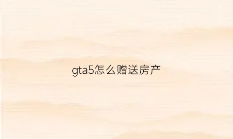 gta5怎么赠送房产(gta5怎么给好友买房子)