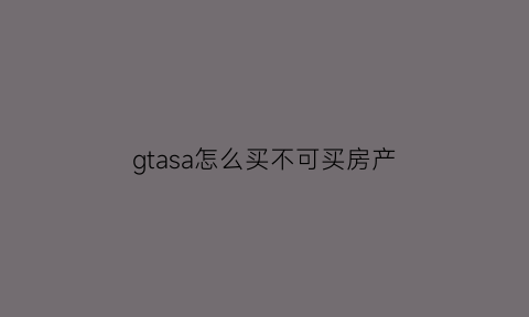 gtasa怎么买不可买房产(gtasa怎么购买不可购房产)