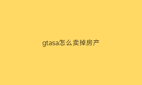 gtasa怎么卖掉房产(gtasa房子全买会怎样)