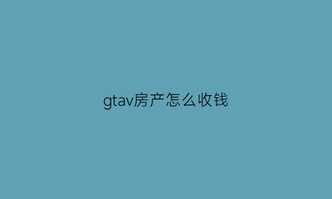 gtav房产怎么收钱(gta房子怎么卖房子)