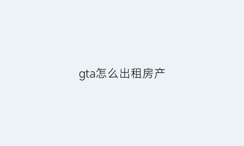 gta怎么出租房产(gta房子怎么卖房子)