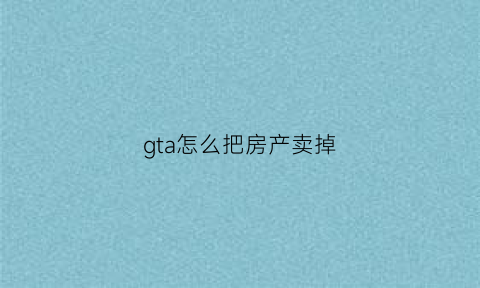 gta怎么把房产卖掉(gta怎么出售房产)
