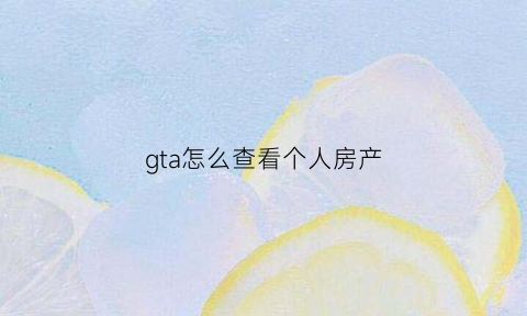gta怎么查看个人房产(gtaol怎么看自己的房产)