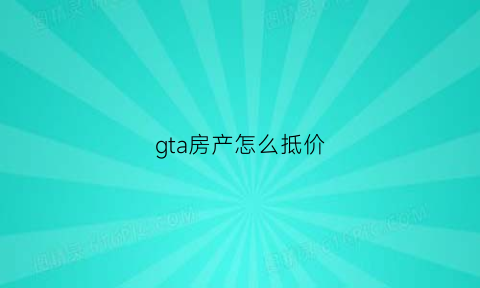 gta房产怎么抵价(gta5房产怎么抵押)