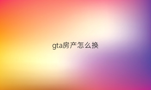 gta房产怎么换(gta怎么换房子)