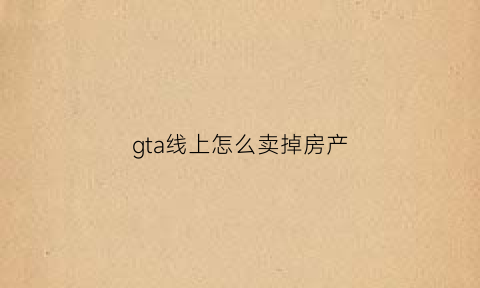 gta线上怎么卖掉房产(gta5线上咋卖房子)