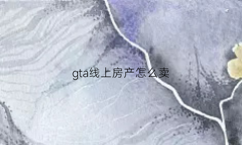 gta线上房产怎么卖(gta5线上怎么卖房产)