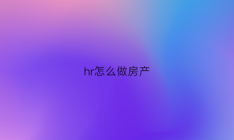 hr怎么做房产(房产hr面试技巧话术)