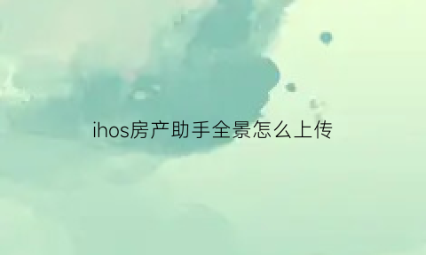 ihos房产助手全景怎么上传(房产助手软件)