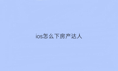 ios怎么下房产达人(房产达人在苹果怎么下载)
