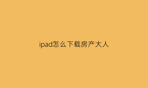 ipad怎么下载房产大人(苹果手机下载房产达人)