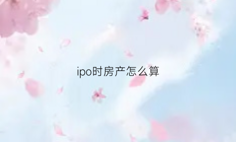 ipo时房产怎么算(ipo是怎么定价的)