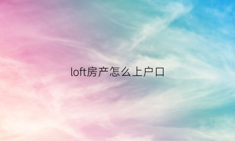 loft房产怎么上户口(loft怎么落户)