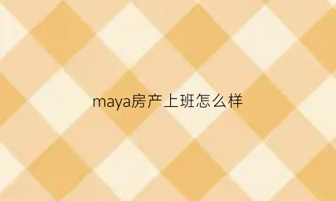 maya房产上班怎么样(去玛雅房屋做销售)