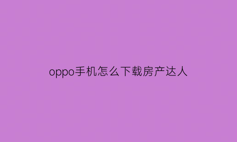 oppo手机怎么下载房产达人(手机版房产达人怎么赚钱)