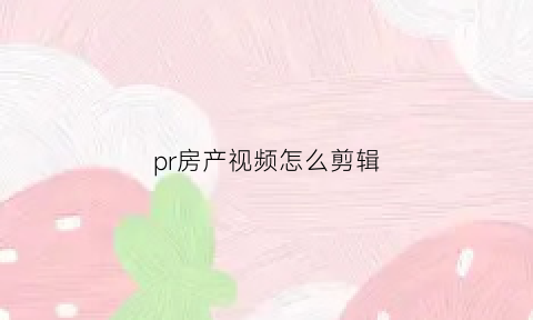 pr房产视频怎么剪辑(pr怎样进行视频剪辑)
