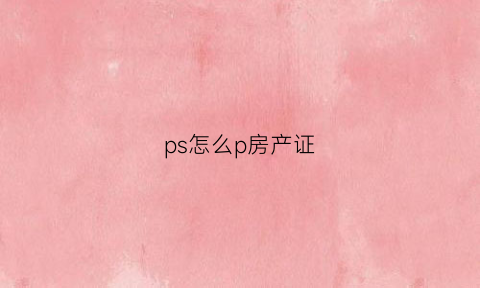 ps怎么p房产证(ps如何p房产证名字)