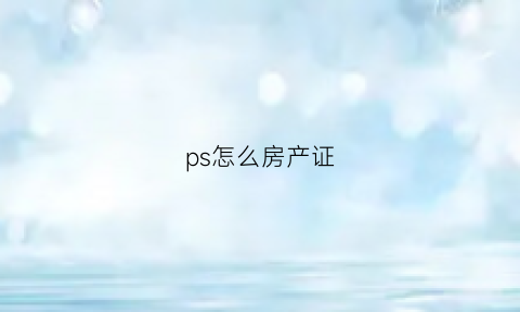 ps怎么房产证(ps改房产证里面的字)