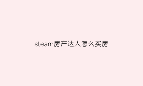 steam房产达人怎么买房(steam房产达人怎么玩)