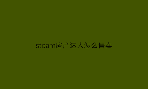 steam房产达人怎么售卖(steam房产达人游戏攻略)