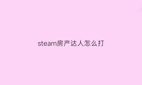 steam房产达人怎么打(steam房产达人怎么打开平板电脑)