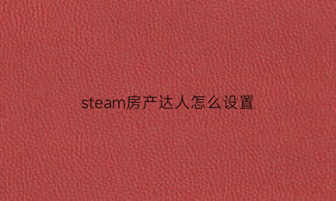 steam房产达人怎么设置(steam房产达人怎么设置流畅)