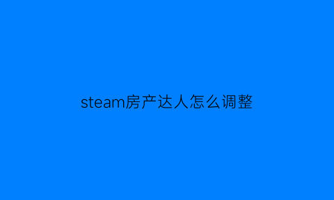 steam房产达人怎么调整(steam房产达人手机版)