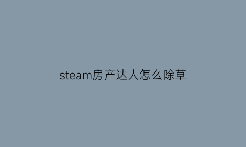 steam房产达人怎么除草(房产达人怎么除草阿)