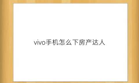 vivo手机怎么下房产达人(手机版房产达人怎样卖房子)